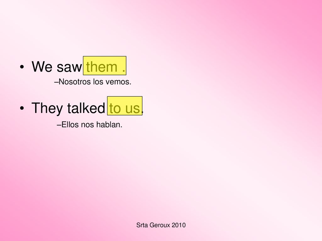 We saw them . They talked to us. Nosotros los vemos. Ellos nos hablan.