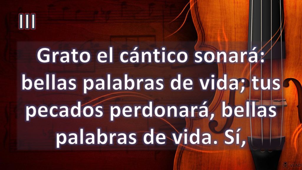 III Grato el cántico sonará: bellas palabras de vida; tus pecados perdonará, bellas palabras de vida.