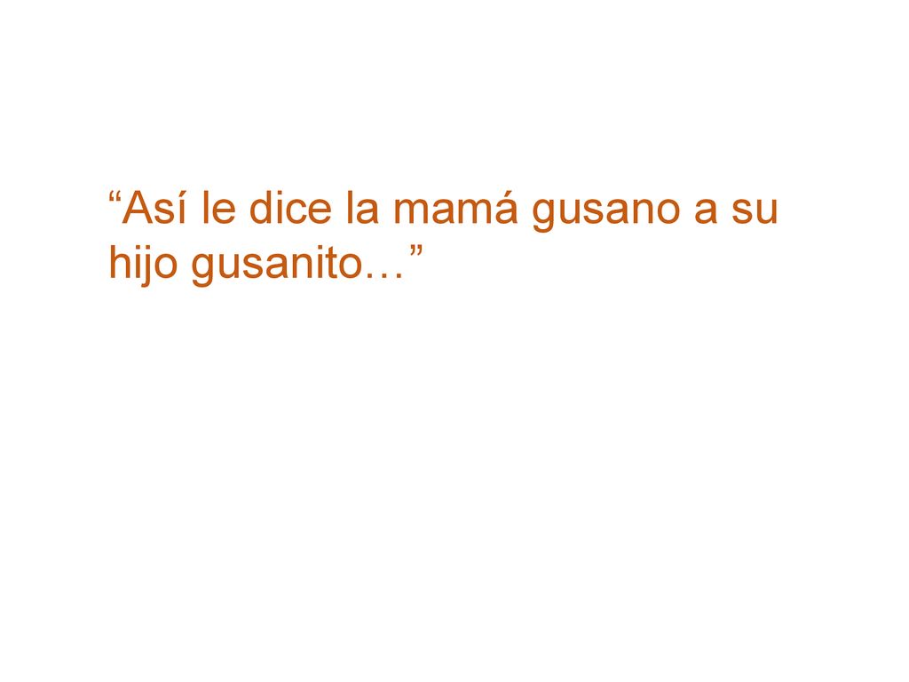 Así le dice la mamá gusano a su hijo gusanito…