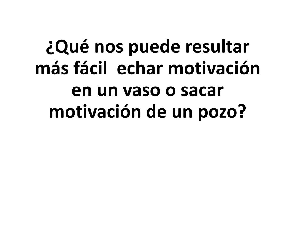 ¿Qué nos puede resultar más fácil echar motivación en un vaso o sacar motivación de un pozo