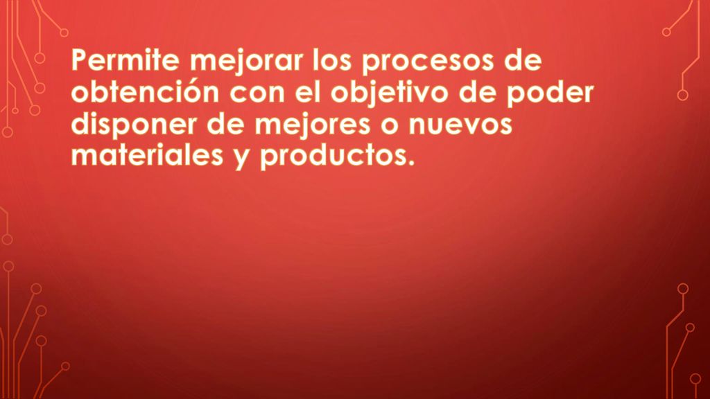 Permite mejorar los procesos de obtención con el objetivo de poder dispo­ner de mejores o nuevos materiales y productos.