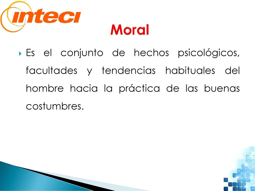 Moral Es el conjunto de hechos psicológicos, facultades y tendencias habituales del hombre hacia la práctica de las buenas costumbres.