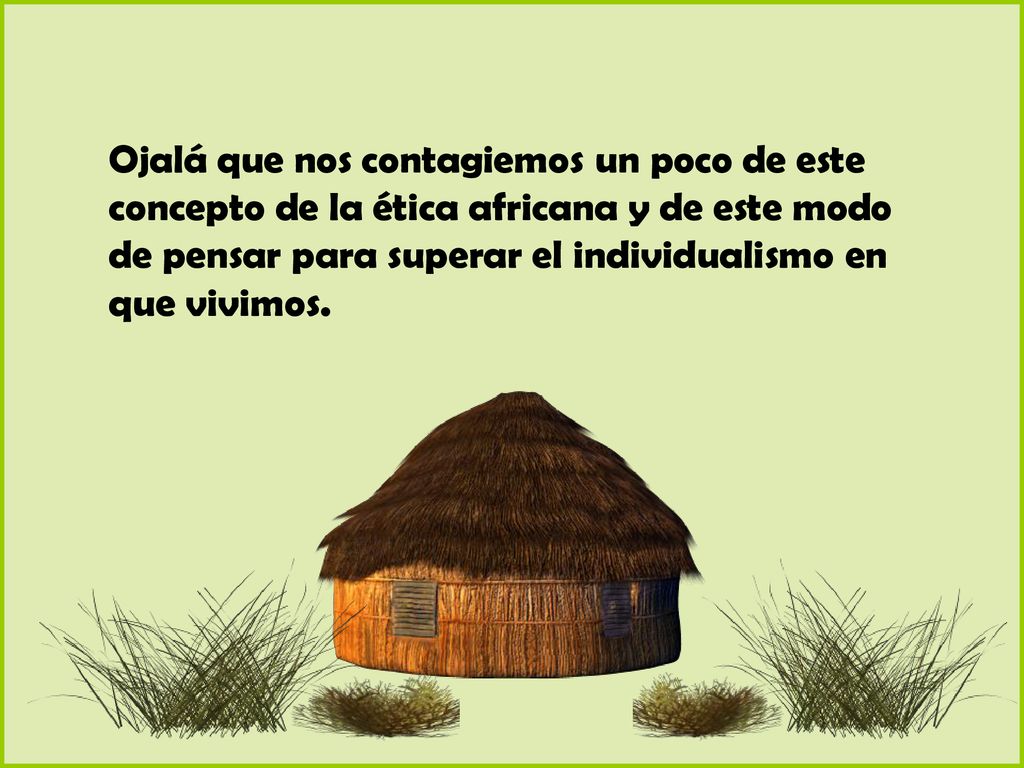 Ojalá que nos contagiemos un poco de este concepto de la ética africana y de este modo de pensar para superar el individualismo en que vivimos.
