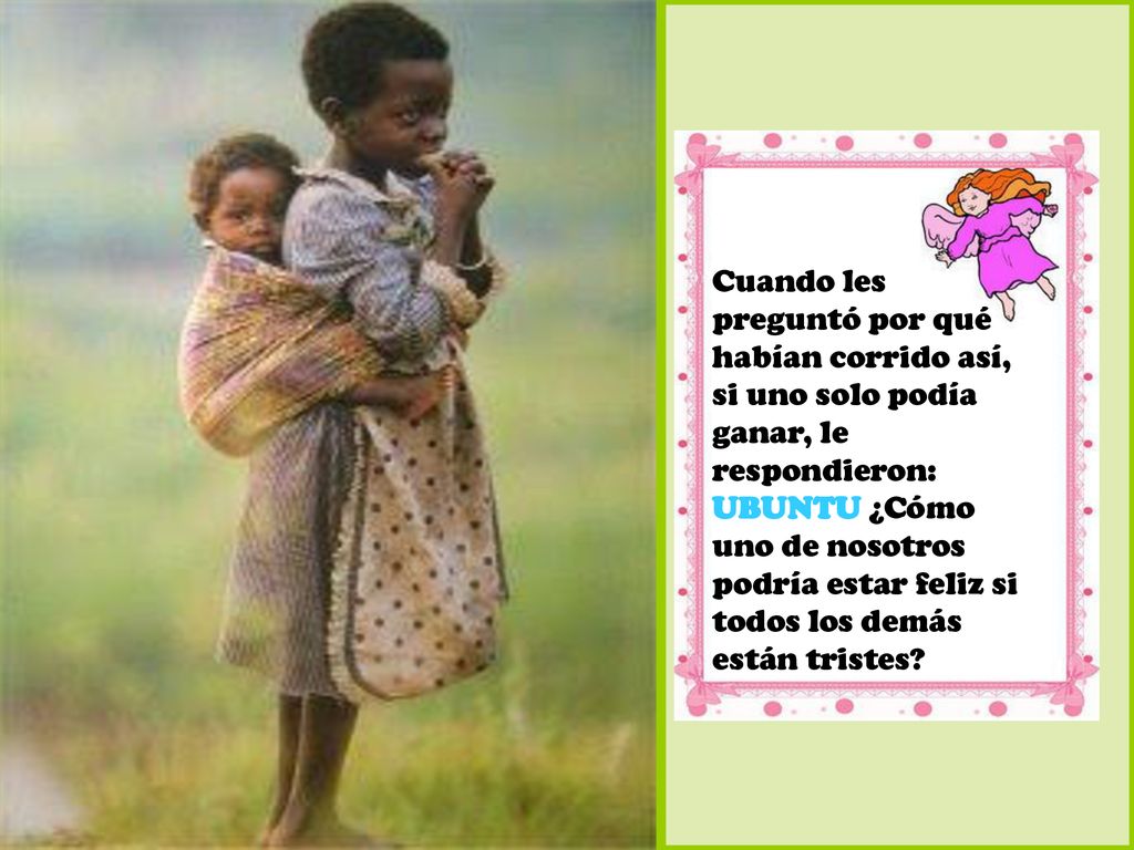 Cuando les preguntó por qué habían corrido así, si uno solo podía ganar, le respondieron: UBUNTU ¿Cómo uno de nosotros podría estar feliz si todos los demás están tristes