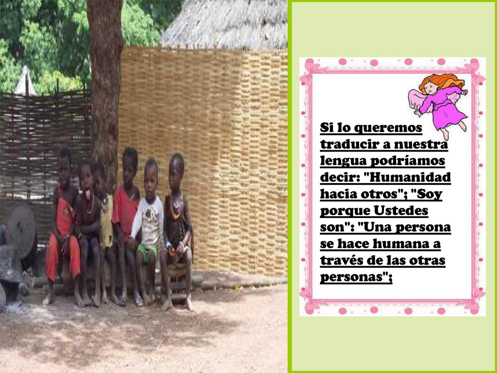 Si lo queremos traducir a nuestra lengua podríamos decir: Humanidad hacia otros ; Soy porque Ustedes son : Una persona se hace humana a través de las otras personas ;