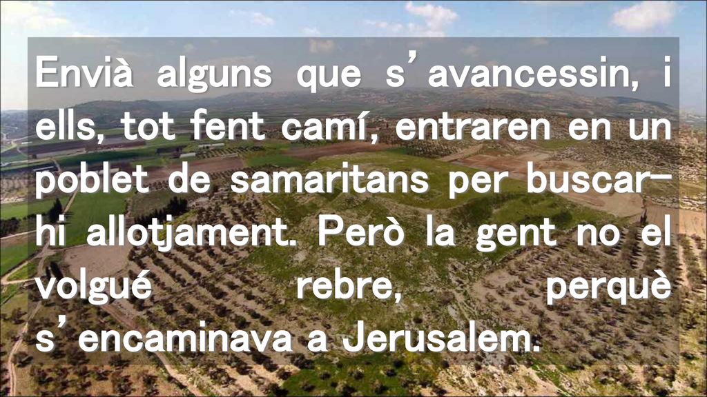 Envià alguns que s’avancessin, i ells, tot fent camí, entraren en un poblet de samaritans per buscar-hi allotjament.
