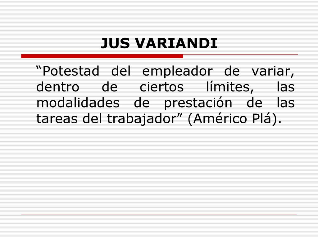 JUS VARIANDI Potestad del empleador de variar, dentro de ciertos límites, las modalidades de prestación de las tareas del trabajador (Américo Plá).