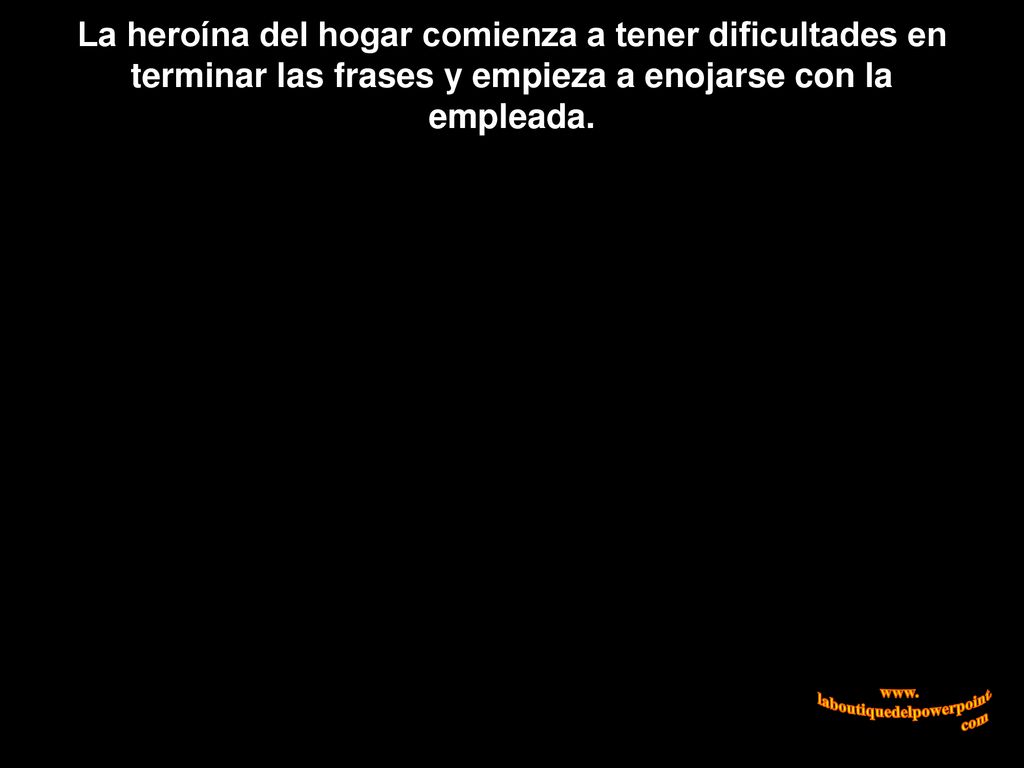 La heroína del hogar comienza a tener dificultades en terminar las frases y empieza a enojarse con la empleada.