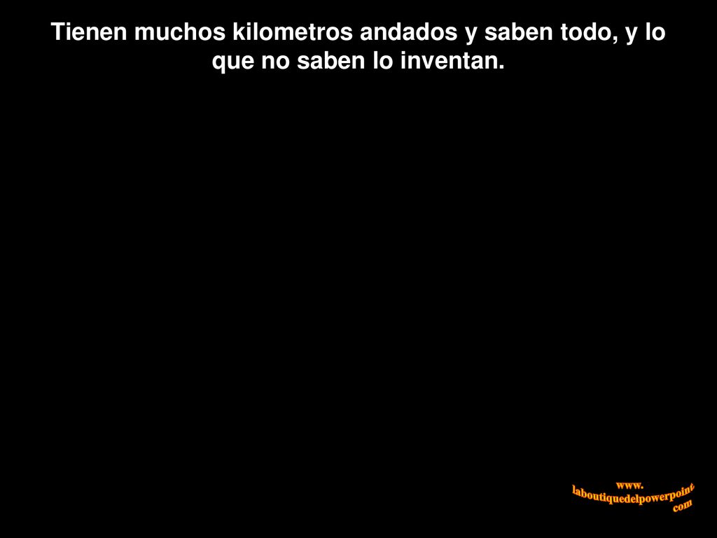 Tienen muchos kilometros andados y saben todo, y lo que no saben lo inventan.