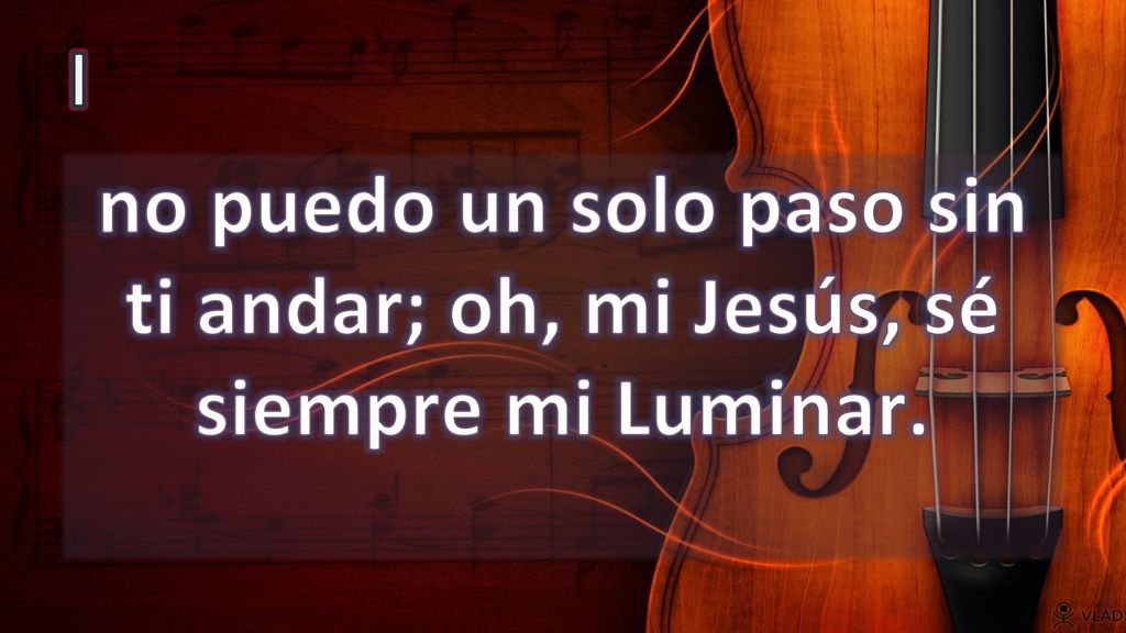 I no puedo un solo paso sin ti andar; oh, mi Jesús, sé siempre mi Luminar.