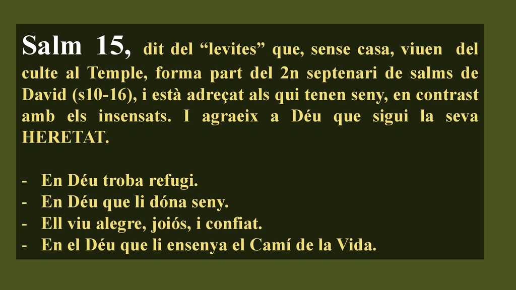 Salm 15, dit del levites que, sense casa, viuen del culte al Temple, forma part del 2n septenari de salms de David (s10-16), i està adreçat als qui tenen seny, en contrast amb els insensats. I agraeix a Déu que sigui la seva HERETAT.