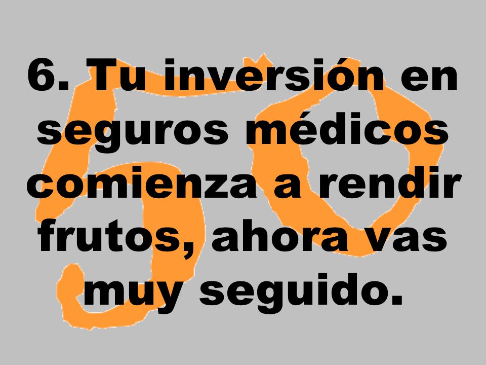 6. Tu inversión en seguros médicos comienza a rendir frutos, ahora vas muy seguido.
