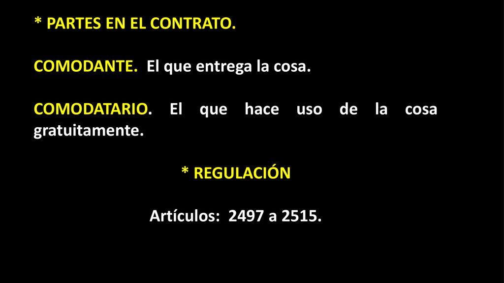 * PARTES EN EL CONTRATO. COMODANTE. El que entrega la cosa. COMODATARIO. El que hace uso de la cosa gratuitamente.