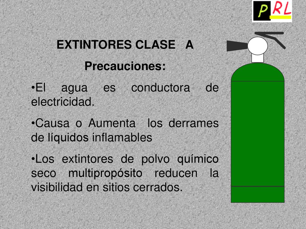 EXTINTORES CLASE A Precauciones: El agua es conductora de electricidad. Causa o Aumenta los derrames de líquidos inflamables.