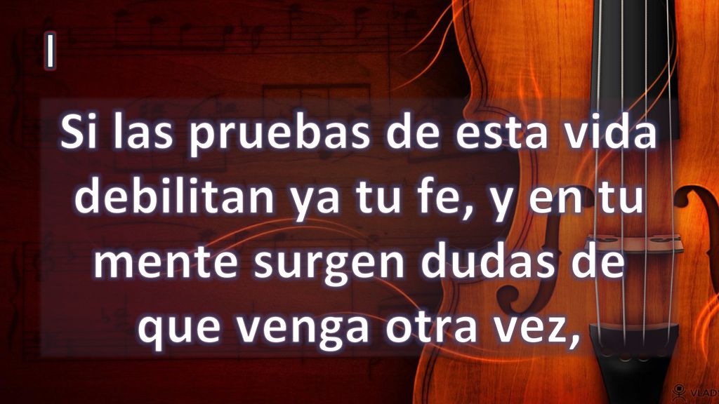 I Si las pruebas de esta vida debilitan ya tu fe, y en tu mente surgen dudas de que venga otra vez,