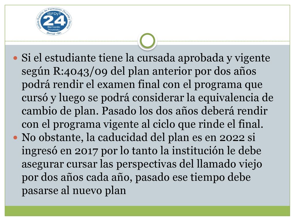 Si el estudiante tiene la cursada aprobada y vigente según R:4043/09 del plan anterior por dos años podrá rendir el examen final con el programa que cursó y luego se podrá considerar la equivalencia de cambio de plan. Pasado los dos años deberá rendir con el programa vigente al ciclo que rinde el final.