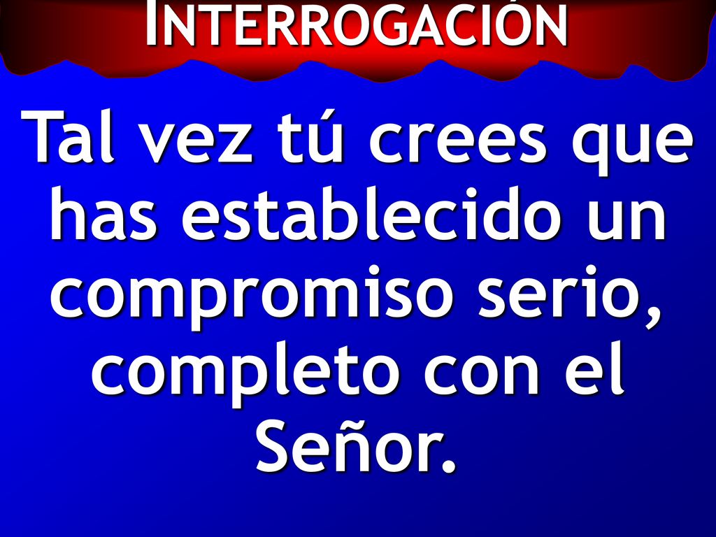 INTERROGACIÓN Tal vez tú crees que has establecido un compromiso serio, completo con el Señor.