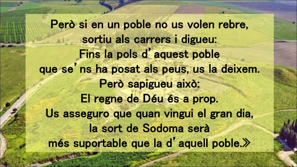 Però si en un poble no us volen rebre, sortiu als carrers i digueu: Fins la pols d’aquest poble que se’ns ha posat als peus, us la deixem.