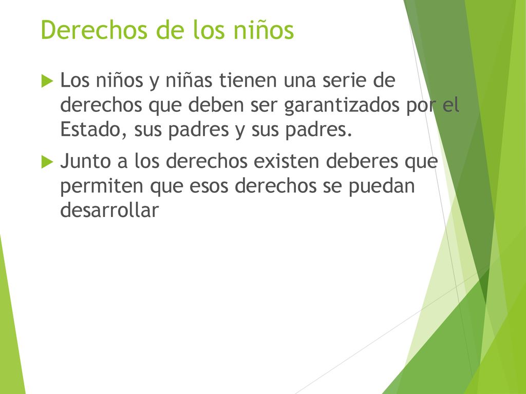 Derechos de los niños Los niños y niñas tienen una serie de derechos que deben ser garantizados por el Estado, sus padres y sus padres.