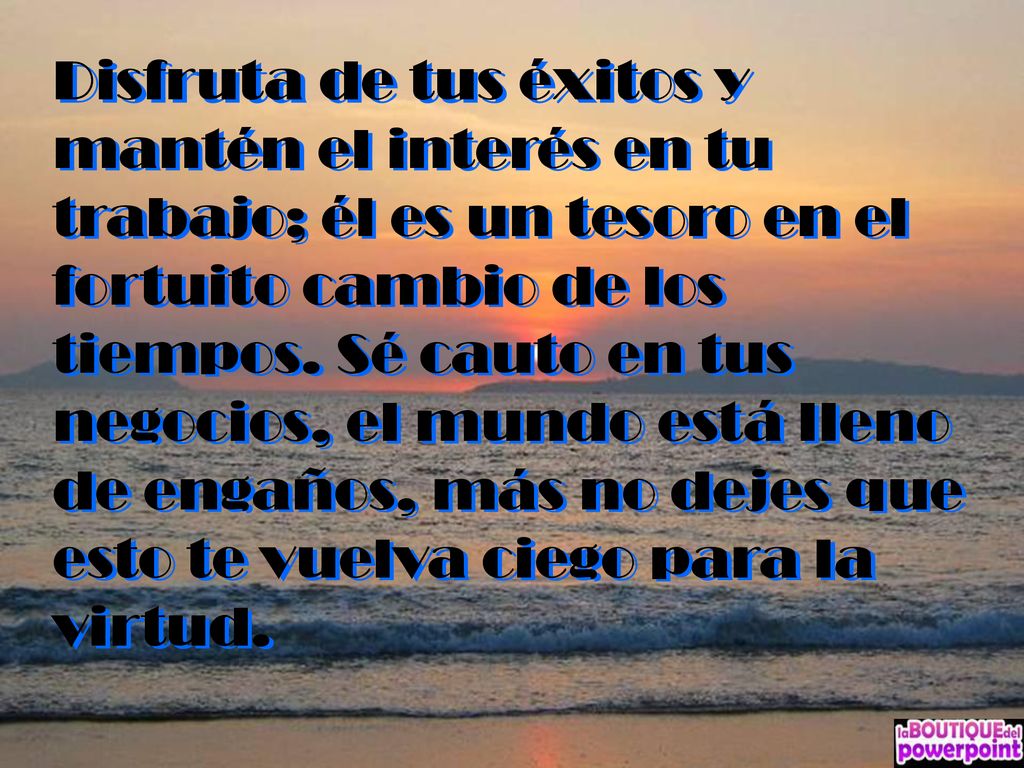 Disfruta de tus éxitos y mantén el interés en tu trabajo; él es un tesoro en el fortuito cambio de los tiempos.