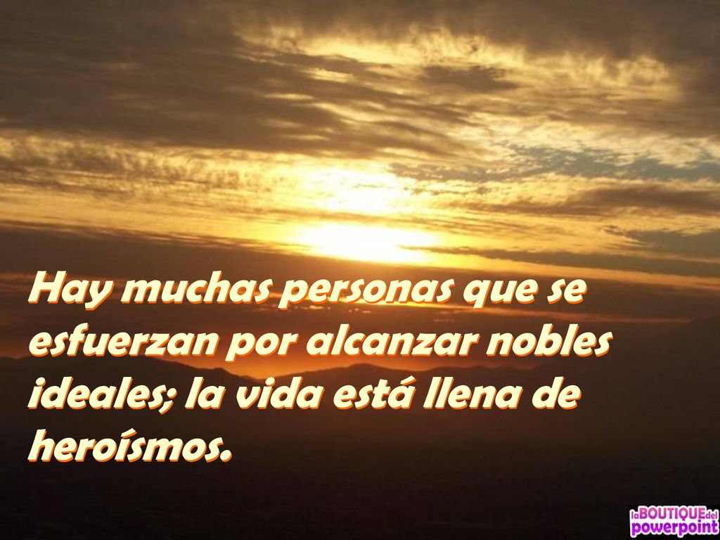 Hay muchas personas que se esfuerzan por alcanzar nobles ideales; la vida está llena de heroísmos.
