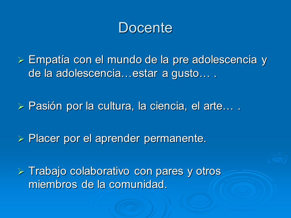 Docente Empatía con el mundo de la pre adolescencia y de la adolescencia…estar a gusto… . Pasión por la cultura, la ciencia, el arte… .
