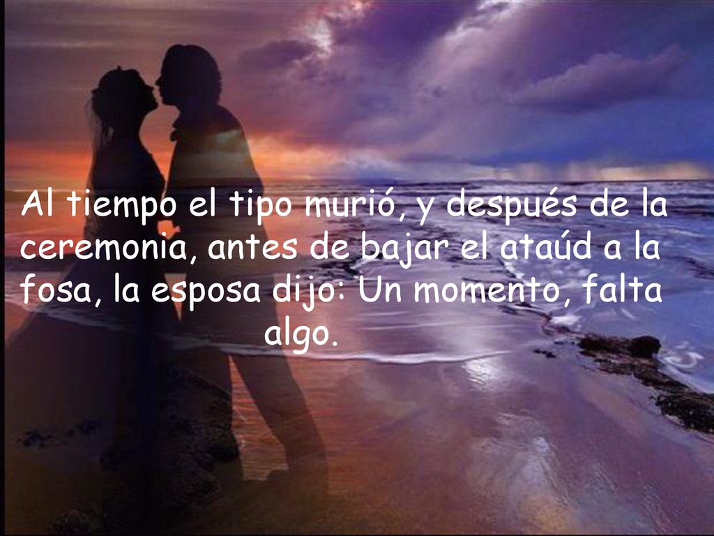 Al tiempo el tipo murió, y después de la ceremonia, antes de bajar el ataúd a la fosa, la esposa dijo: Un momento, falta algo.