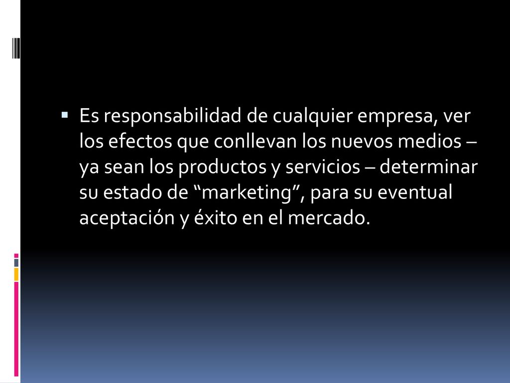 Es responsabilidad de cualquier empresa, ver los efectos que conllevan los nuevos medios – ya sean los productos y servicios – determinar su estado de marketing , para su eventual aceptación y éxito en el mercado.