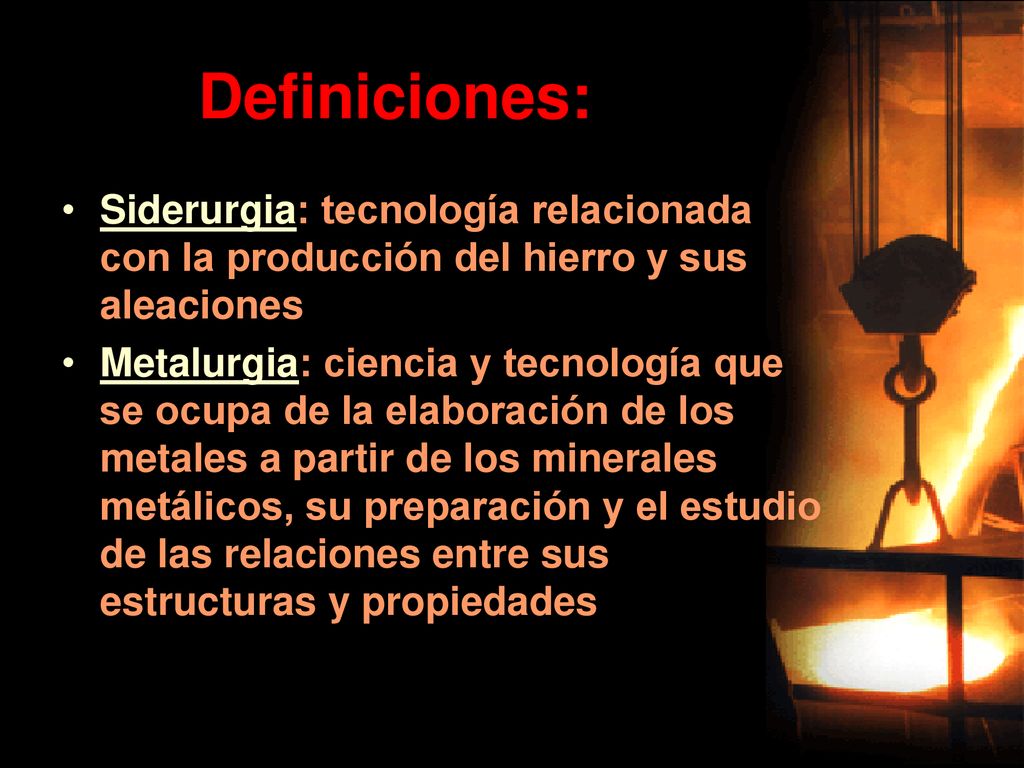 Definiciones: Siderurgia: tecnología relacionada con la producción del hierro y sus aleaciones.