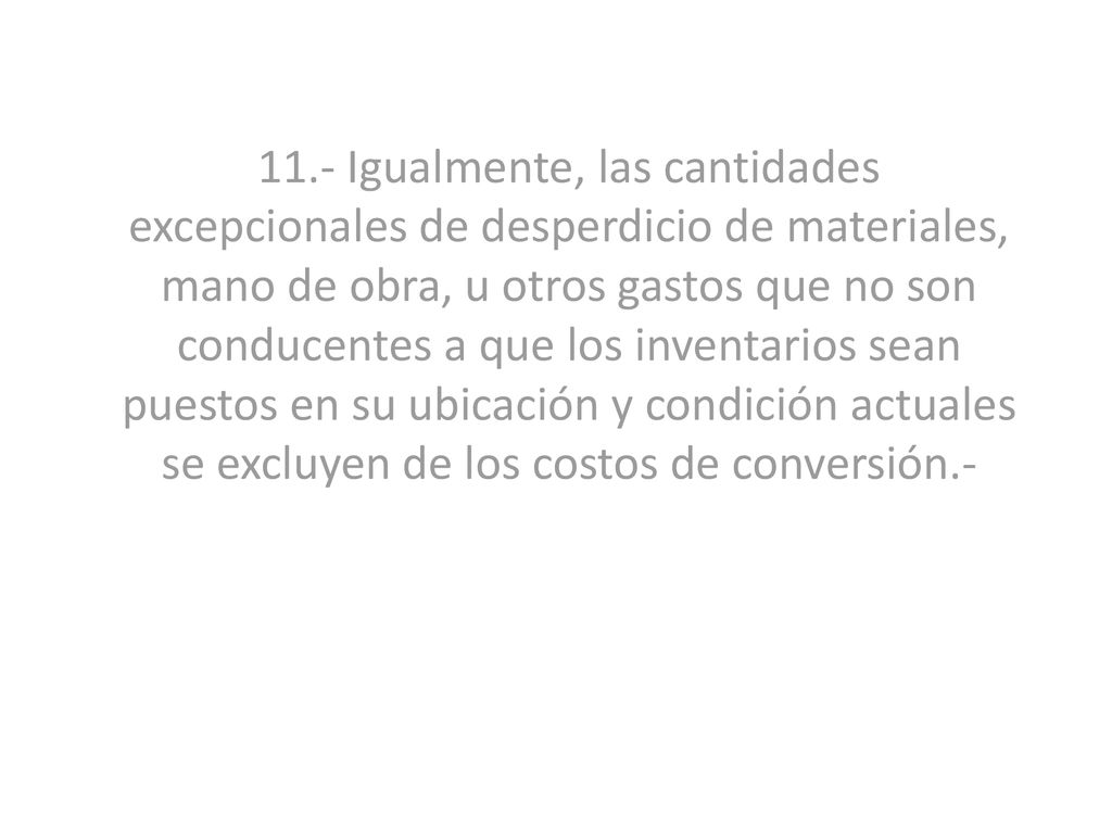11.- Igualmente, las cantidades excepcionales de desperdicio de materiales, mano de obra, u otros gastos que no son conducentes a que los inventarios sean puestos en su ubicación y condición actuales se excluyen de los costos de conversión.-