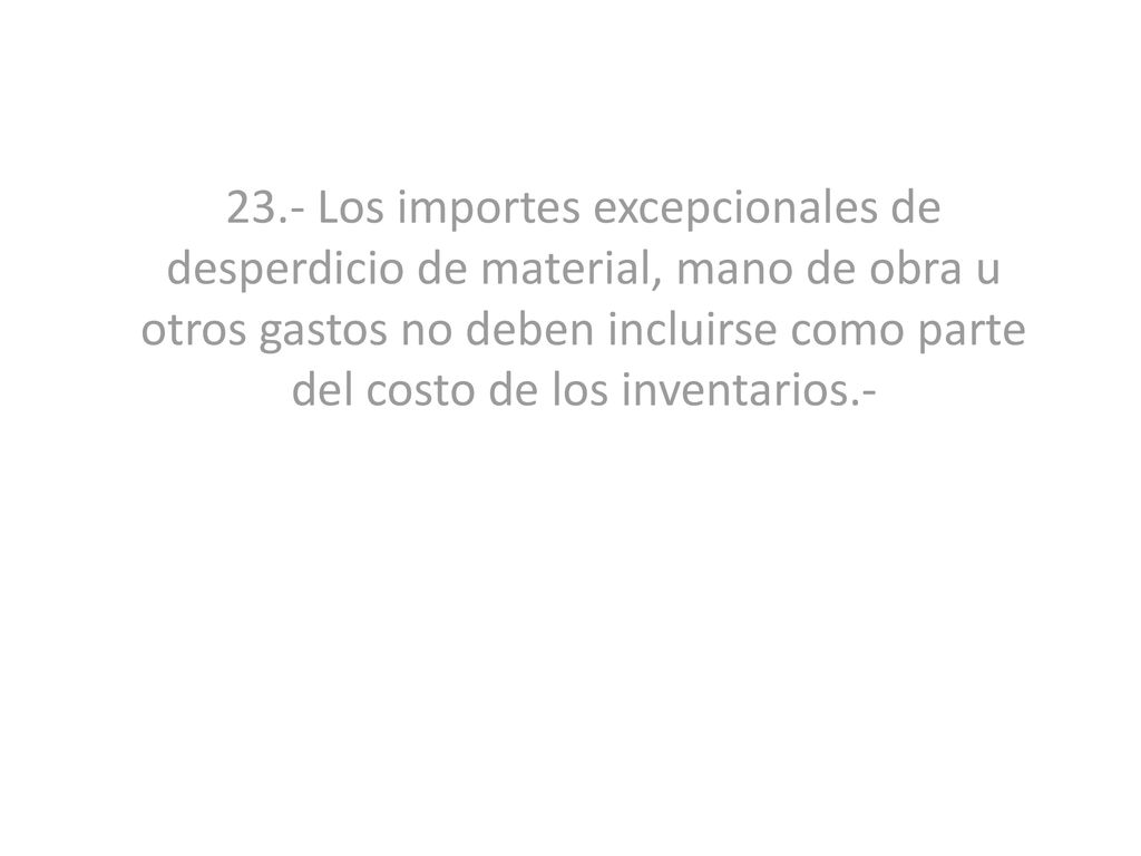 23.- Los importes excepcionales de desperdicio de material, mano de obra u otros gastos no deben incluirse como parte del costo de los inventarios.-
