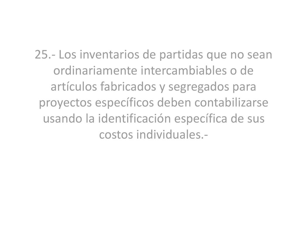 25.- Los inventarios de partidas que no sean ordinariamente intercambiables o de artículos fabricados y segregados para proyectos específicos deben contabilizarse usando la identificación específica de sus costos individuales.-