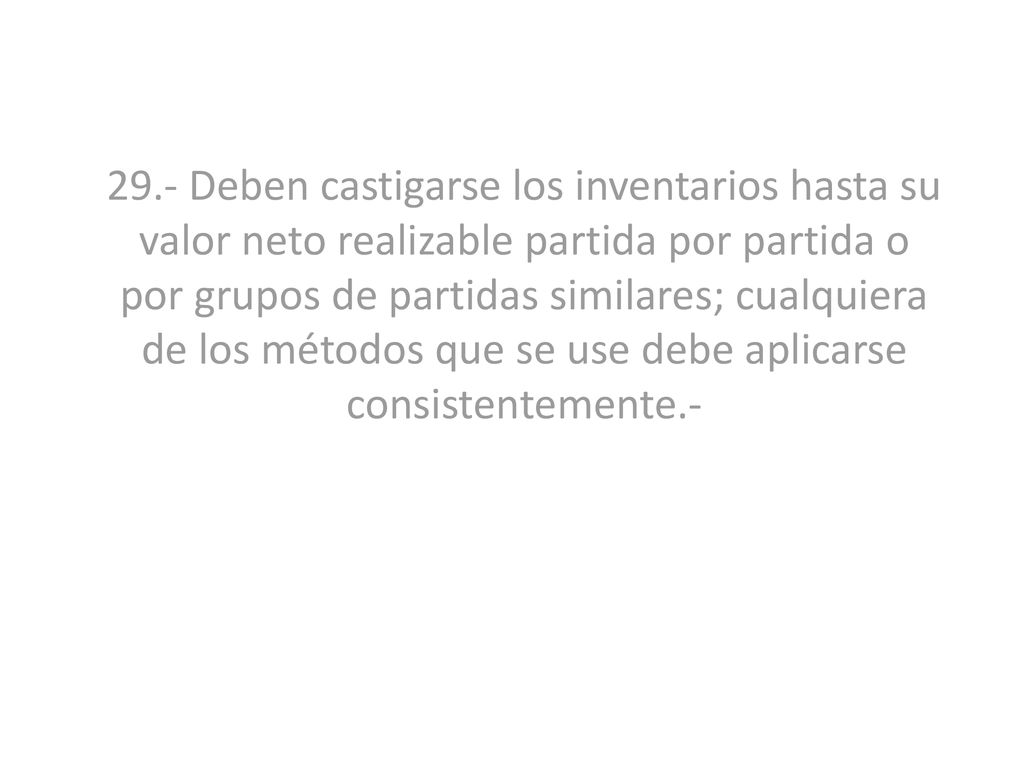 29.- Deben castigarse los inventarios hasta su valor neto realizable partida por partida o por grupos de partidas similares; cualquiera de los métodos que se use debe aplicarse consistentemente.-