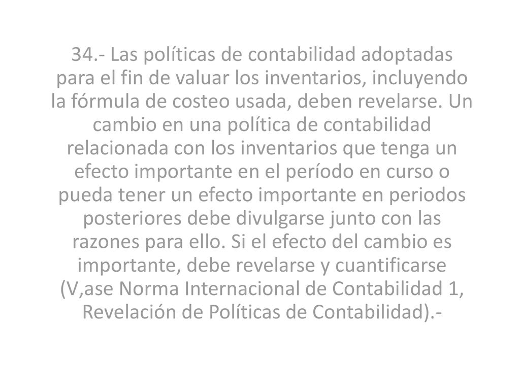 34.- Las políticas de contabilidad adoptadas para el fin de valuar los inventarios, incluyendo la fórmula de costeo usada, deben revelarse.