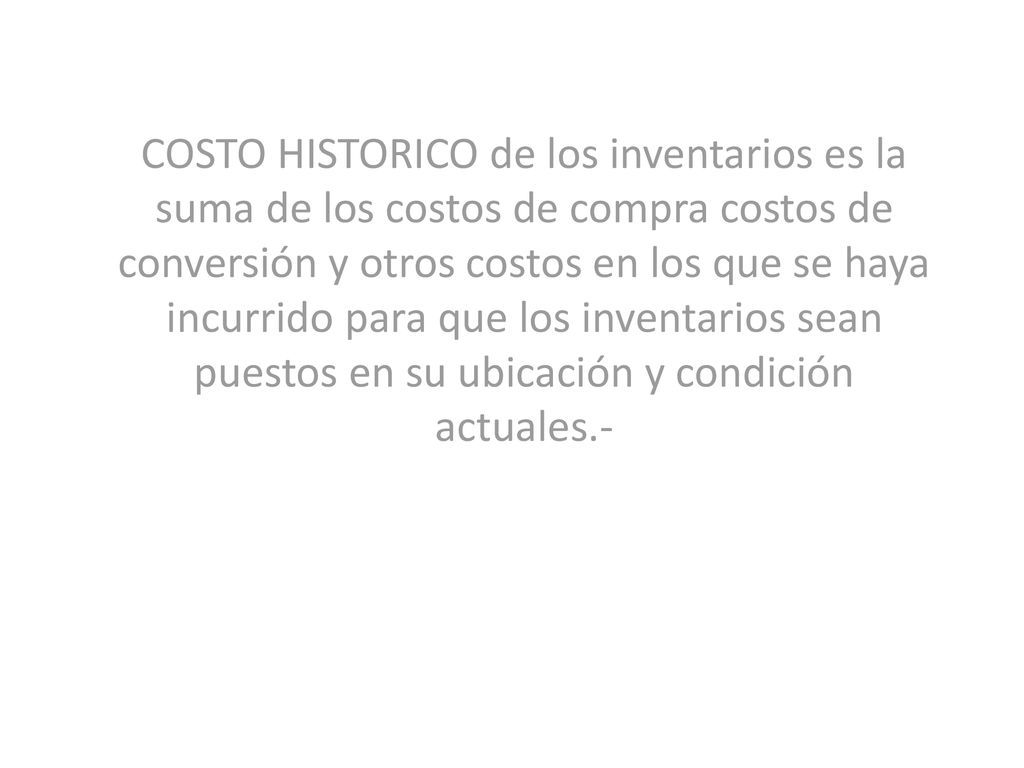 COSTO HISTORICO de los inventarios es la suma de los costos de compra costos de conversión y otros costos en los que se haya incurrido para que los inventarios sean puestos en su ubicación y condición actuales.-