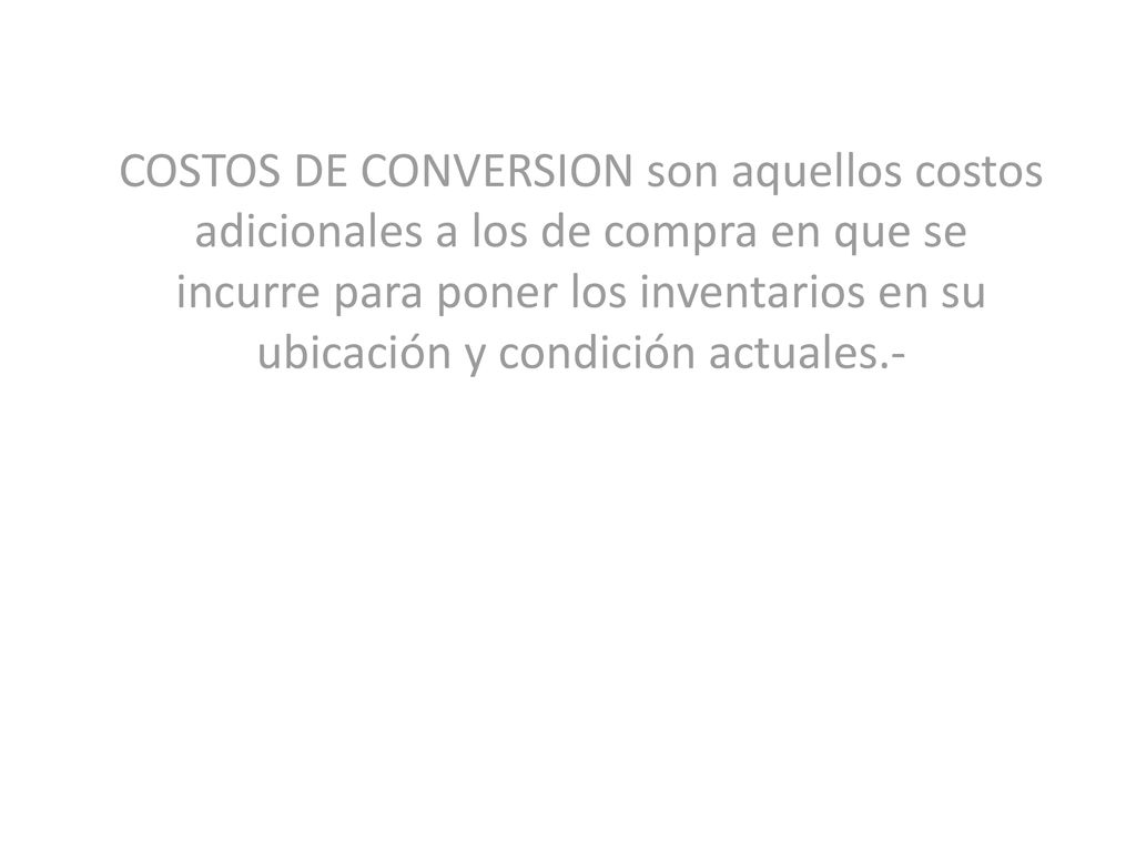 COSTOS DE CONVERSION son aquellos costos adicionales a los de compra en que se incurre para poner los inventarios en su ubicación y condición actuales.-