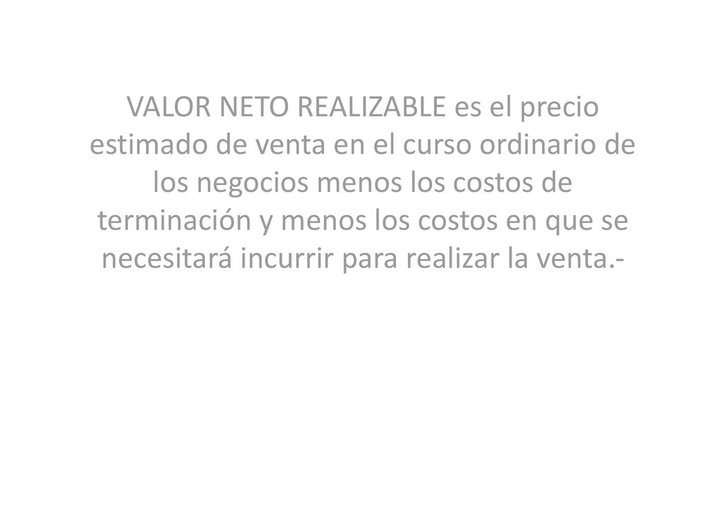 VALOR NETO REALIZABLE es el precio estimado de venta en el curso ordinario de los negocios menos los costos de terminación y menos los costos en que se necesitará incurrir para realizar la venta.-