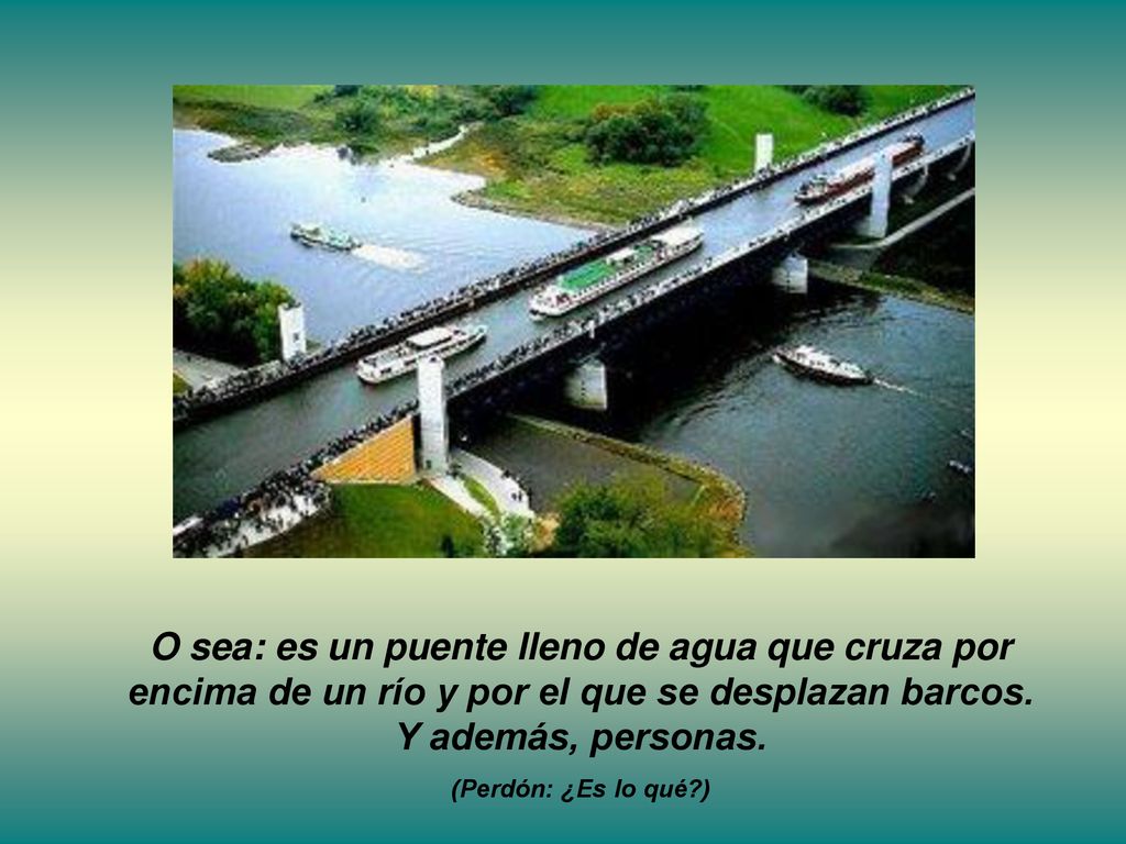 O sea: es un puente lleno de agua que cruza por encima de un río y por el que se desplazan barcos. Y además, personas.