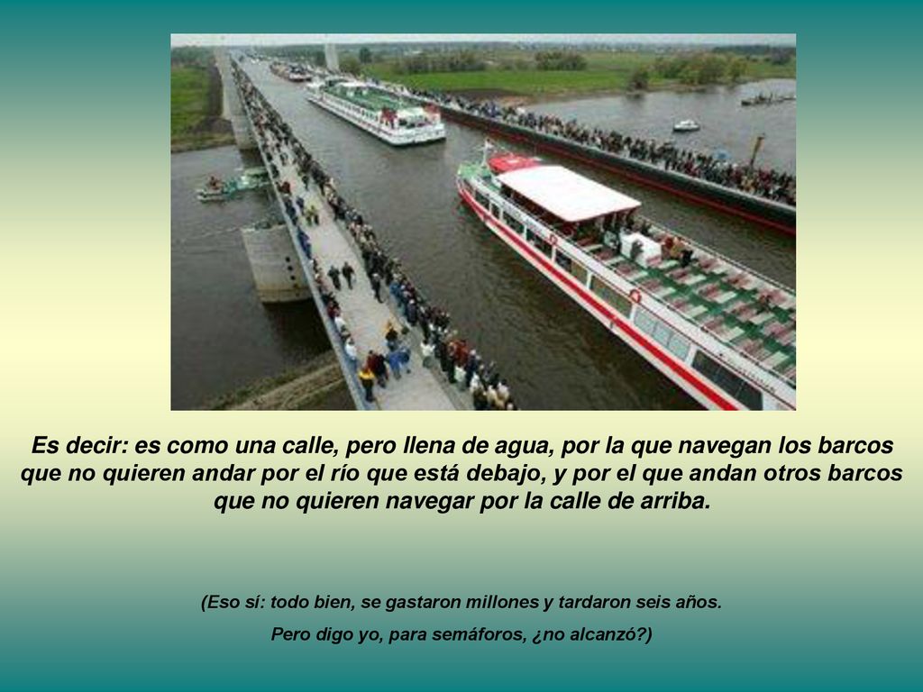 Es decir: es como una calle, pero llena de agua, por la que navegan los barcos que no quieren andar por el río que está debajo, y por el que andan otros barcos que no quieren navegar por la calle de arriba.
