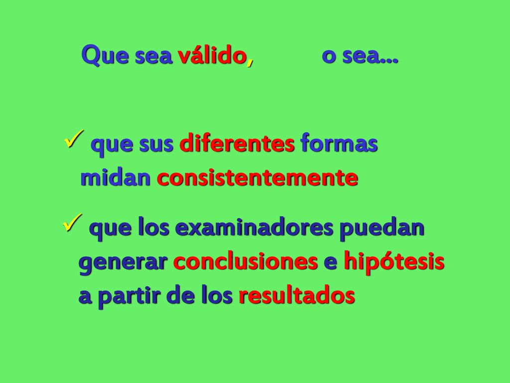 Que sea válido, o sea... que sus diferentes formas. midan consistentemente. que los examinadores puedan.