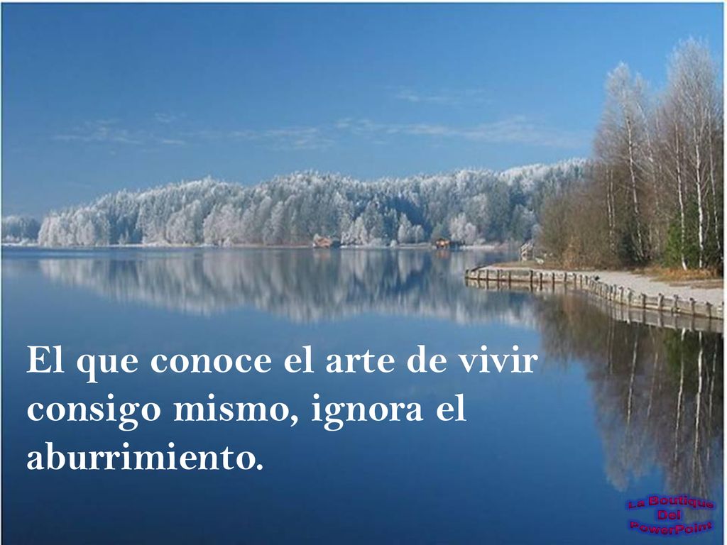 El que conoce el arte de vivir consigo mismo, ignora el aburrimiento.