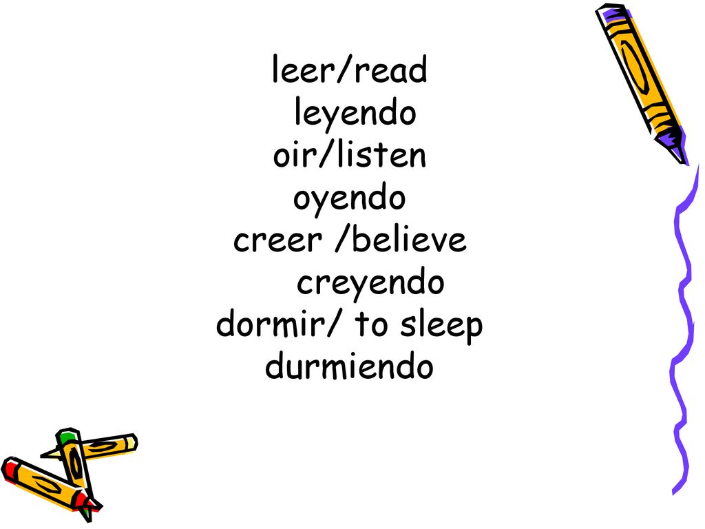 leer/read leyendo oir/listen oyendo creer /believe creyendo dormir/ to sleep durmiendo
