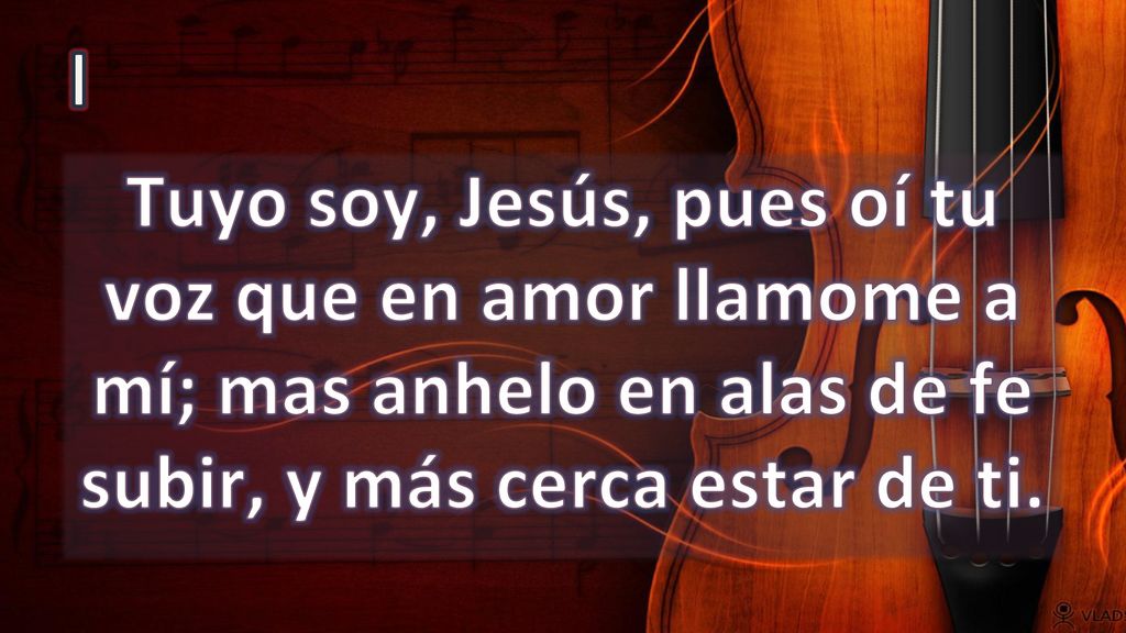 I Tuyo soy, Jesús, pues oí tu voz que en amor llamome a mí; mas anhelo en alas de fe subir, y más cerca estar de ti.