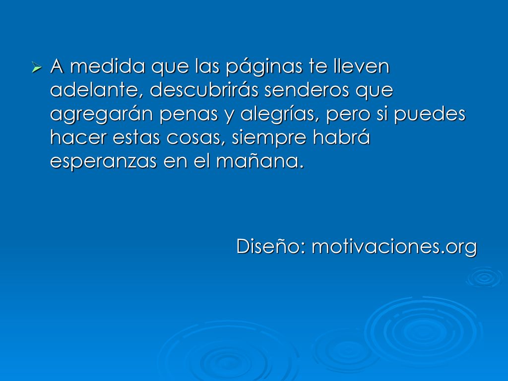 A medida que las páginas te lleven adelante, descubrirás senderos que agregarán penas y alegrías, pero si puedes hacer estas cosas, siempre habrá esperanzas en el mañana.