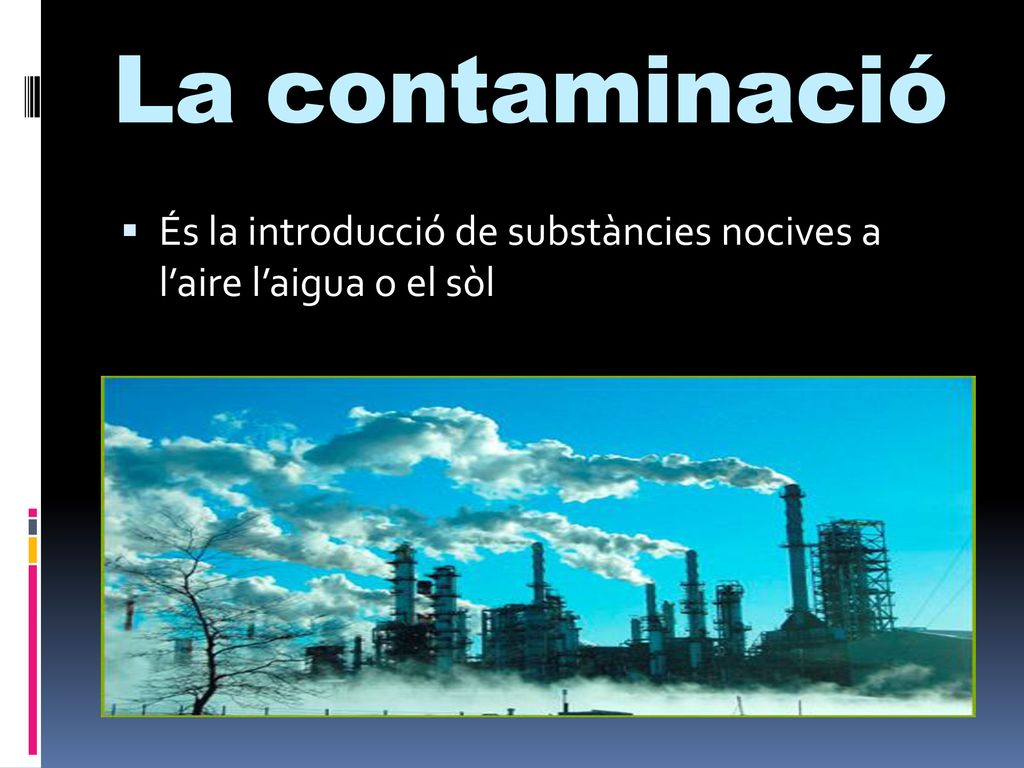La contaminació És la introducció de substàncies nocives a l’aire l’aigua o el sòl