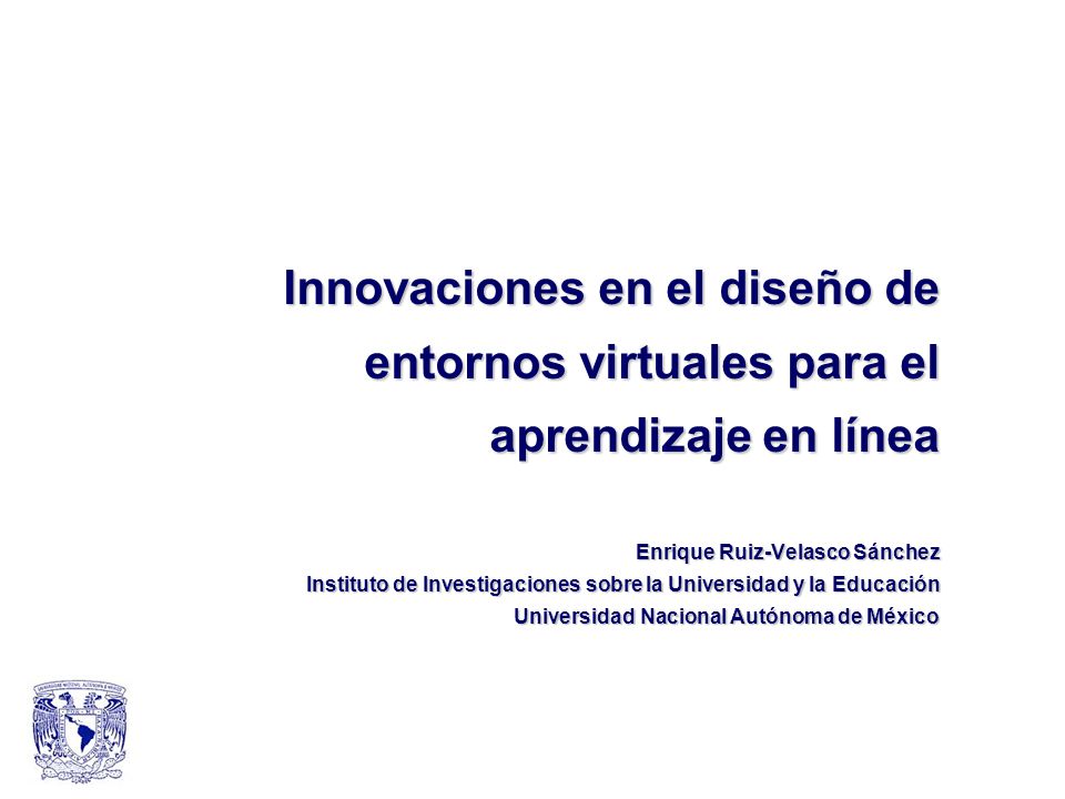 Innovaciones en el diseño de entornos virtuales para el aprendizaje en línea Enrique Ruiz-Velasco Sánchez Instituto de Investigaciones sobre la Universidad y la Educación Universidad Nacional Autónoma de México