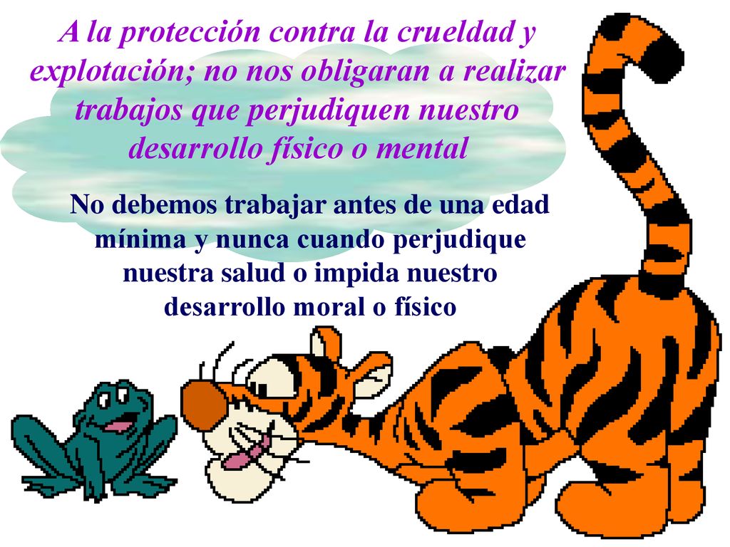 A la protección contra la crueldad y explotación; no nos obligaran a realizar trabajos que perjudiquen nuestro desarrollo físico o mental