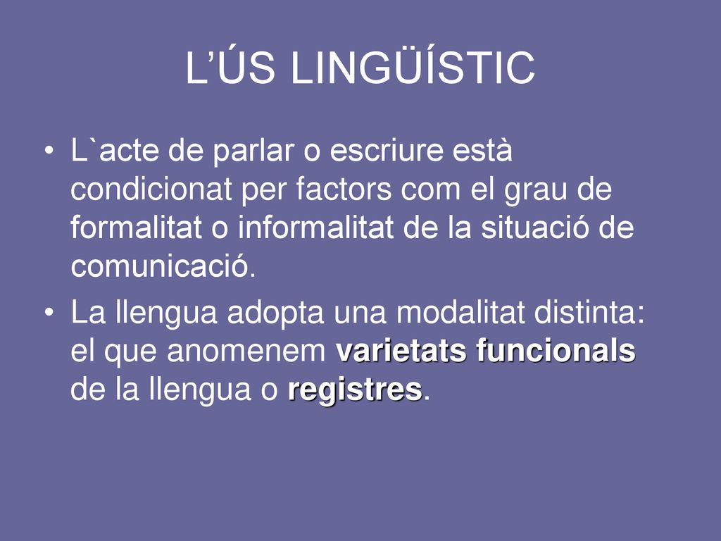 L’ÚS LINGÜÍSTIC L`acte de parlar o escriure està condicionat per factors com el grau de formalitat o informalitat de la situació de comunicació.