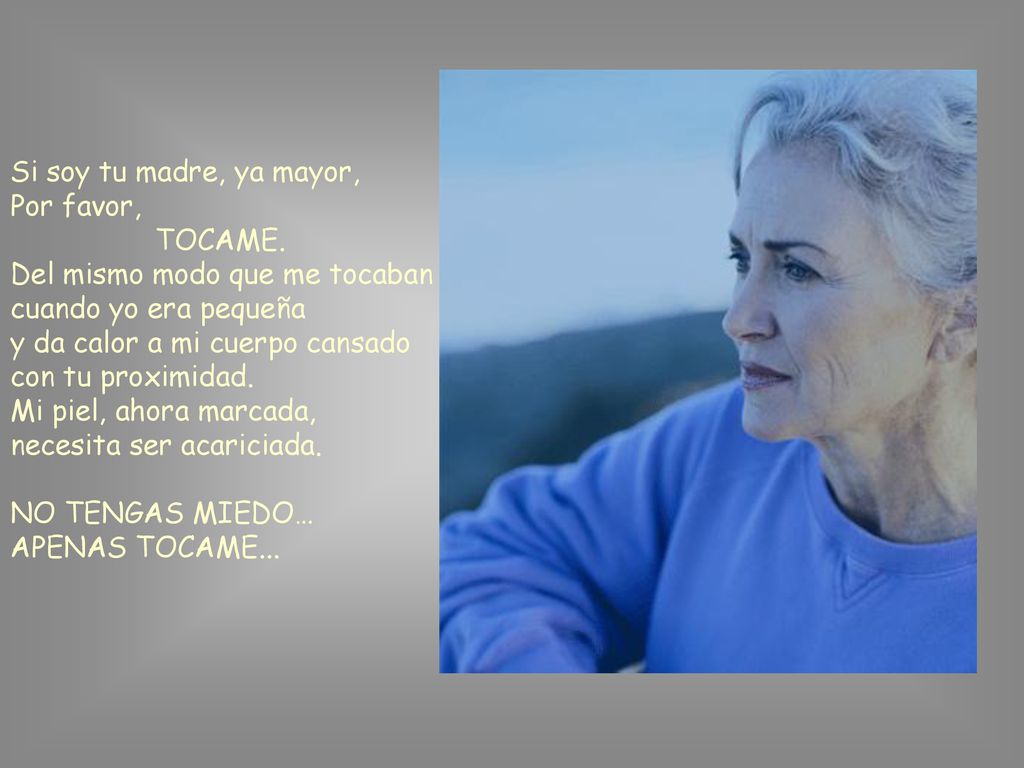 Si soy tu madre, ya mayor, Por favor, TOCAME. Del mismo modo que me tocaban cuando yo era pequeña.