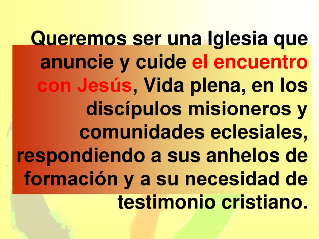 Queremos ser una Iglesia que anuncie y cuide el encuentro con Jesús, Vida plena, en los discípulos misioneros y comunidades eclesiales, respondiendo a sus anhelos de formación y a su necesidad de testimonio cristiano.